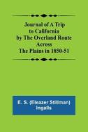 Journal of a Trip to California by the Overland Route Across the Plains in 1850-51 di E. S. (Eleazer Stillman) Ingalls edito da Alpha Editions