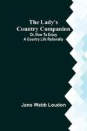 The Lady's Country Companion; Or, How to Enjoy a Country Life Rationally di Jane Webb Loudon edito da Alpha Editions