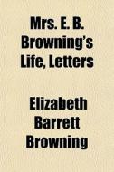 Mrs. E. B. Browning's Life, Letters di Elizabeth Barrett Browning edito da General Books Llc