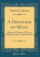 A Discourse on Music: Delivered February, 1796, at a Singing Lecture, in North Bolton (Classic Reprint) di Ichabod L. Skinner edito da Forgotten Books