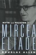 Myth and Religion in Mircea Eliade di Douglas Allen edito da Routledge