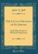 The Little Organist of St. Jerome: And Other Stories of Work and Experience (Classic Reprint) di Annie L. Jack edito da Forgotten Books
