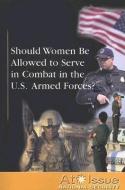 Should Women Be Allowed to Serve in Combat in the U.S. Armed Forces? edito da Greenhaven Press