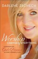 Worship Changes Everything: Experiencing God's Presence in Every Moment of Life di Darlene Zschech edito da BETHANY HOUSE PUBL