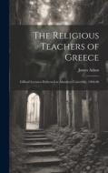 The Religious Teachers of Greece: Gifford Lectures Delivered at Aberdeen University, 1904-06 di James Adam edito da LEGARE STREET PR
