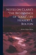 Notes on Clark's "The Beginnings of Texas" / by Herbert E. Bolton di Herbert Eugene Bolton edito da LEGARE STREET PR