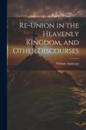 Re-Union in the Heavenly Kingdom, and Other Discourses di William Anderson edito da LEGARE STREET PR