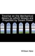 Treatise On The Mechanical Means By Which Vessels Are Propelled By Steam Power di William Hale edito da Bibliolife