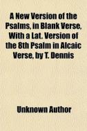 A New Version Of The Psalms, In Blank Verse, With A Lat. Version Of The 8th Psalm In Alcaic Verse, By T. Dennis di Unknown Author edito da General Books Llc