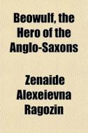Beowulf, The Hero Of The Anglo-saxons di Znade Alexeevna Ragozin, Z. Na De Alexe Evna Ragozin, Zenaide Alexeievna Ragozin edito da General Books