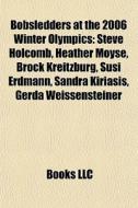 Bobsledders At The 2006 Winter Olympics: Steve Holcomb, Heather Moyse, Brock Kreitzburg, Susi Erdmann, Sandra Kiriasis, Gerda Weissensteiner di Source Wikipedia edito da Books Llc
