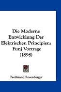 Die Moderne Entwicklung Der Elektrischen Principien: Funj Vortrage (1898) di Ferdinand Rosenberger edito da Kessinger Publishing