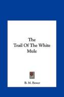 The Trail of the White Mule the Trail of the White Mule di B. M. Bower edito da Kessinger Publishing