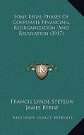 Some Legal Phases of Corporate Financing, Reorganization, and Regulation (1917) di Francis Lynde Stetson, James Byrne, Paul D. Cravath edito da Kessinger Publishing