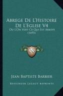 Abrege de L'Histoire de L'Eglise V4: Ou L'On Voit Ce Qui Est Arrive (1695) di Jean Baptiste Barbier edito da Kessinger Publishing