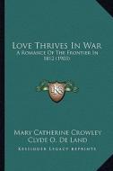 Love Thrives in War: A Romance of the Frontier in 1812 (1903) di Mary Catherine Crowley edito da Kessinger Publishing