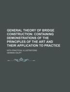 General Theory of Bridge Construction; Containing Demonstrations of the Principles of the Art and Their Application to Practice. with Practical Illust di Herman Haupt edito da Rarebooksclub.com