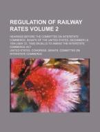 Regulation Of Railway Rates Volume 2; Hearings Before The Committee On Interstate Commerce, Senate Of The United States, December L6, 1904 [-may 23, 1 di United States Congress Commerce edito da General Books Llc