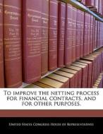 To Improve The Netting Process For Financial Contracts, And For Other Purposes. edito da Bibliogov