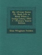 My African Home: Or, Bush Life in Natal When a Young Colony 1852-7 di Eliza Whigham Feilden edito da Nabu Press