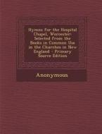 Hymns for the Hospital Chapel, Worcester: Selected from the Books in Common Use in the Churches in New England di Anonymous edito da Nabu Press