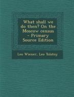 What Shall We Do Then? on the Moscow Census di Leo Wiener, Leo Nikolayevich Tolstoy edito da Nabu Press