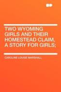 Two Wyoming Girls and Their Homestead Claim, a Story for Girls; di Caroline Louise Marshall edito da HardPress Publishing