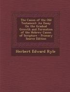 The Canon of the Old Testament: An Essay on the Gradual Growth and Formation of the Hebrew Canon of Scripture di Herbert Edward Ryle edito da Nabu Press