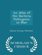 An Atlas Of The Bacteria Pathogenic In Man - Scholar's Choice Edition di Samuel George Shattock edito da Scholar's Choice