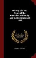 History Of Later Years Of The Hawaiian Monarchy And The Revolution Of 1893 di Prof W D Alexander edito da Andesite Press