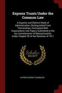 Express Trusts Under the Common Law: A Superior and Distinct Mode of Administration, Distinguished from Partnerships, Co di Alfred Dupont Chandler edito da CHIZINE PUBN