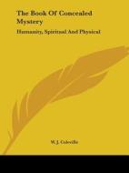 The Book Of Concealed Mystery: Humanity, Spiritual And Physical di W. J. Coleville edito da Kessinger Publishing, Llc