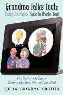 Grandma Talks Tech: Baby Boomers Take to Ipads, Too!: The Senior's Guide to Getting the Most Out of Your iPad di Sheila "Grandma" Griffith edito da Createspace