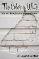 The Color of White: It Is Not Simply an Absence of Color di Leland Benton, Dr Leland Benton edito da Createspace