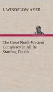 The Great North-Western Conspiracy in All Its Startling Details di I. Windslow Ayer edito da TREDITION CLASSICS