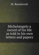 Michelangelo A Record Of His Life As Told In His Own Letters And Papers di M Buonarroti edito da Book On Demand Ltd.