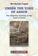 Under the Yoke of Ashur: The Assyrian Century in the Land of Israel di Mordechai Cogan edito da CARTA
