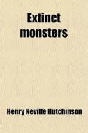 Extinct Monsters; A Popular Account Of Some Of The Larger Forms Of Ancient Animal Life di Henry Neville Hutchinson edito da General Books Llc