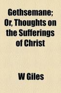 Gethsemane; Or, Thoughts On The Sufferings Of Christ di W Giles edito da General Books Llc