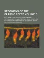 Specimens Of The Classic Poets (volume 3); In A Chronological Series From Homer To Tryphiodorus ; Translated Into English Verse ; And di Charles Abraham Elton, Sir Charles Abraham Elton edito da General Books Llc