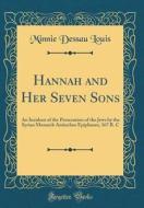 Hannah and Her Seven Sons: An Incident of the Persecution of the Jews by the Syrian Monarch Antiochus Epiphanes, 167 B. C (Classic Reprint) di Minnie Dessau Louis edito da Forgotten Books