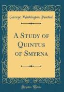 A Study of Quintus of Smyrna (Classic Reprint) di George Washington Paschal edito da Forgotten Books
