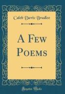 A Few Poems (Classic Reprint) di Caleb Davis Bradlee edito da Forgotten Books