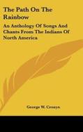 The Path on the Rainbow: An Anthology of Songs and Chants from the Indians of North America di George William Cronyn edito da Kessinger Publishing