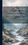 Painters' Colours, Oils, and Varnishes: A Practical Manual di George Henry Hurst edito da LEGARE STREET PR