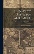 A Complete System of Arithmetic: Theoretical and Practical di Of The Scottish Institute Ja Trotter edito da LEGARE STREET PR