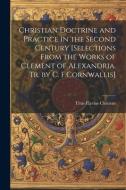 Christian Doctrine and Practice in the Second Century [Selections From the Works of Clement of Alexandria. Tr. by C. F.Cornwallis] di Titus Flavius Clemens edito da LEGARE STREET PR