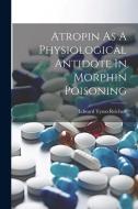 Atropin As A Physiological Antidote In Morphin Poisoning di Edward Tyson Reichert edito da LEGARE STREET PR