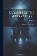 Glimpses of the Supernatural; Volume II di Frederick George Lee edito da LEGARE STREET PR