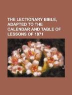 The Lectionary Bible, Adapted to the Calendar and Table of Lessons of 1871 di Books Group edito da Rarebooksclub.com